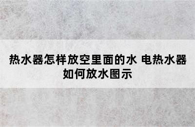 热水器怎样放空里面的水 电热水器如何放水图示